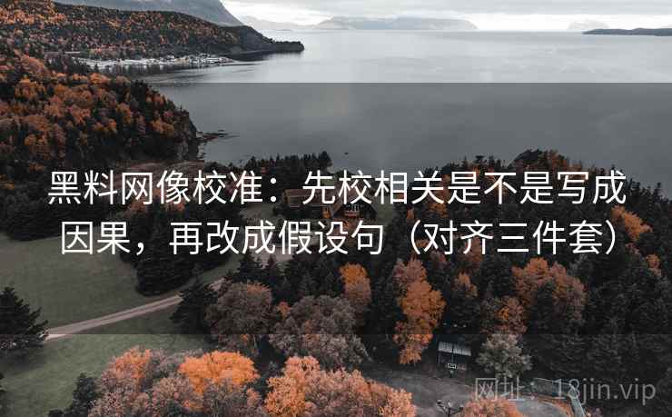 黑料网像校准:先校相关是不是写成因果,再改成假设句(对齐三件套) 黑料网像校准:先校相关是不是写成因果,再改成假设句(对齐三件套)