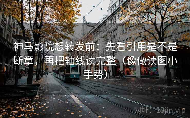 神马影院想转发前:先看引用是不是断章,再把轴线读完整(像做读图小手势) 神马影院想转发前:先看引用是不是断章,再把轴线读完整(像做读图小手势)