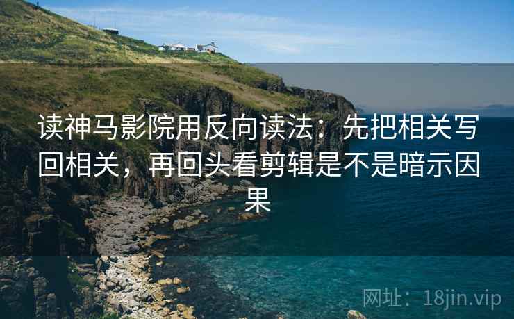 读神马影院用反向读法:先把相关写回相关,再回头看剪辑是不是暗示因果 读神马影院用反向读法:先把相关写回相关,再回头看剪辑是不是暗示因果