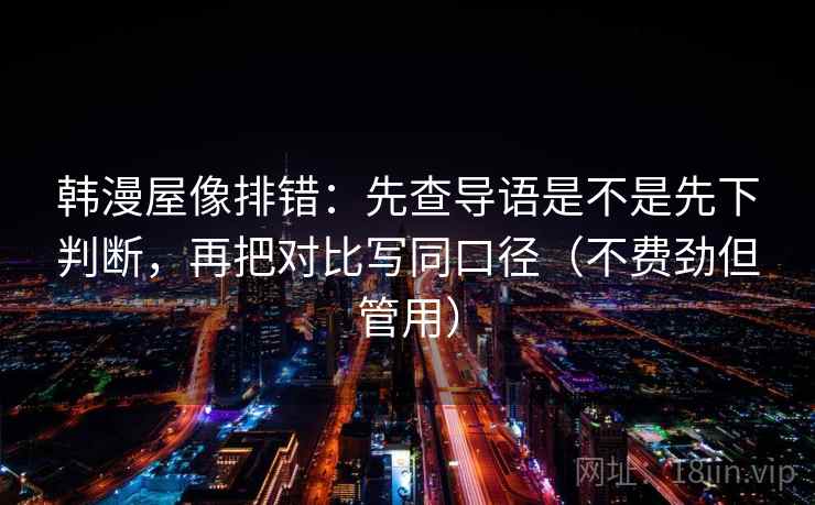 韩漫屋像排错:先查导语是不是先下判断,再把对比写同口径(不费劲但管用) 韩漫屋像排错:先查导语是不是先下判断,再把对比写同口径(不费劲但管用)