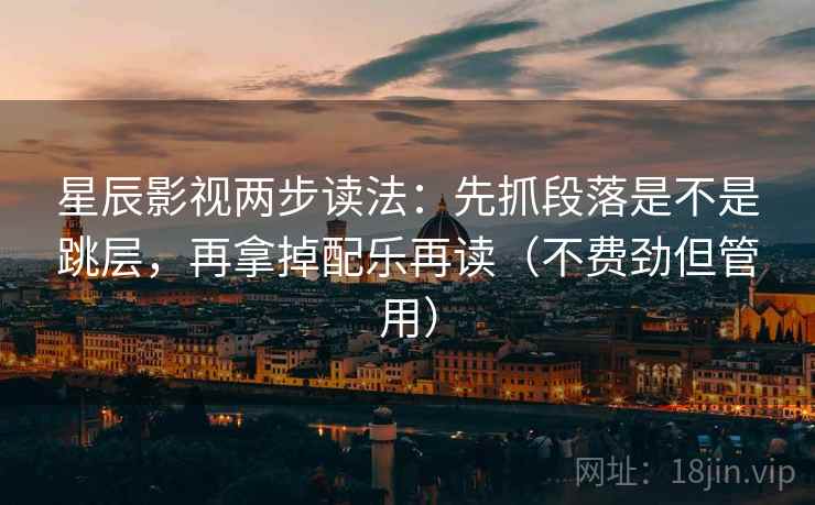 星辰影视两步读法：先抓段落是不是跳层，再拿掉配乐再读（不费劲但管用）