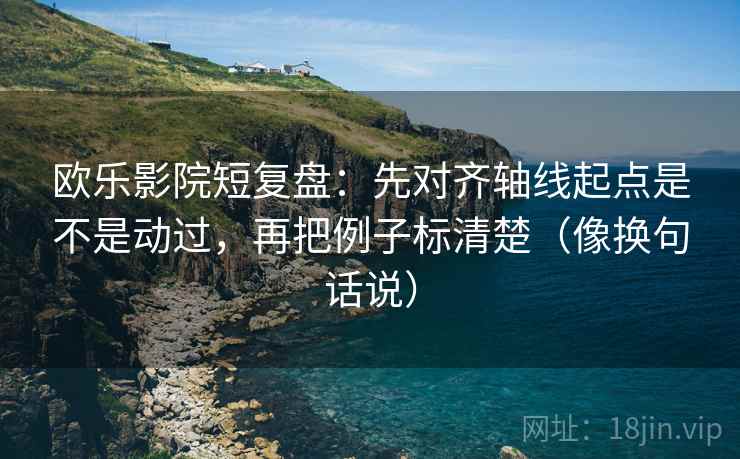欧乐影院短复盘:先对齐轴线起点是不是动过,再把例子标清楚(像换句话说) 欧乐影院短复盘:先对齐轴线起点是不是动过,再把例子标清楚(像换句话说)