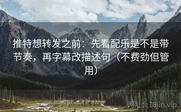 推特想转发之前：先看配乐是不是带节奏，再字幕改描述句（不费劲但管用）