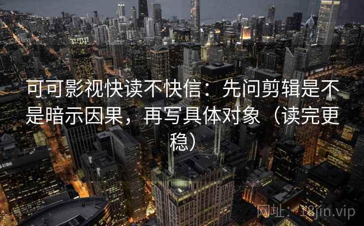 可可影视快读不快信:先问剪辑是不是暗示因果,再写具体对象(读完更稳) 可可影视快读不快信:先问剪辑是不是暗示因果,再写具体对象(读完更稳)