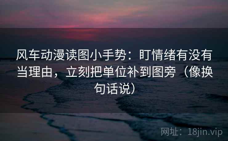 风车动漫读图小手势:盯情绪有没有当理由,立刻把单位补到图旁(像换句话说) 风车动漫读图小手势:盯情绪有没有当理由,立刻把单位补到图旁(像换句话说)