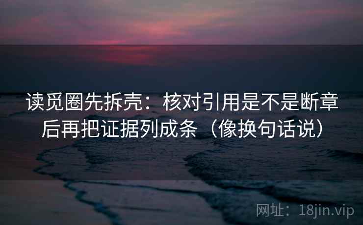 读觅圈先拆壳:核对引用是不是断章后再把证据列成条(像换句话说) 读觅圈先拆壳:核对引用是不是断章后再把证据列成条(像换句话说)