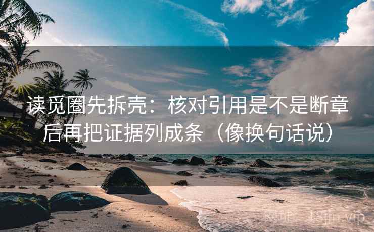 读觅圈先拆壳：核对引用是不是断章后再把证据列成条（像换句话说）