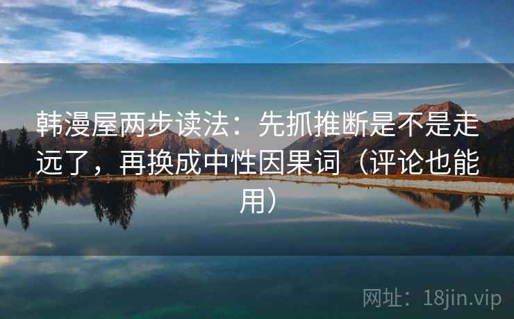 韩漫屋两步读法:先抓推断是不是走远了,再换成中性因果词(评论也能用) 韩漫屋两步读法:先抓推断是不是走远了,再换成中性因果词(评论也能用)