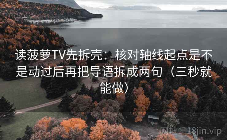 读菠萝TV先拆壳:核对轴线起点是不是动过后再把导语拆成两句(三秒就能做) 读菠萝TV先拆壳:核对轴线起点是不是动过后再把导语拆成两句(三秒就能做)