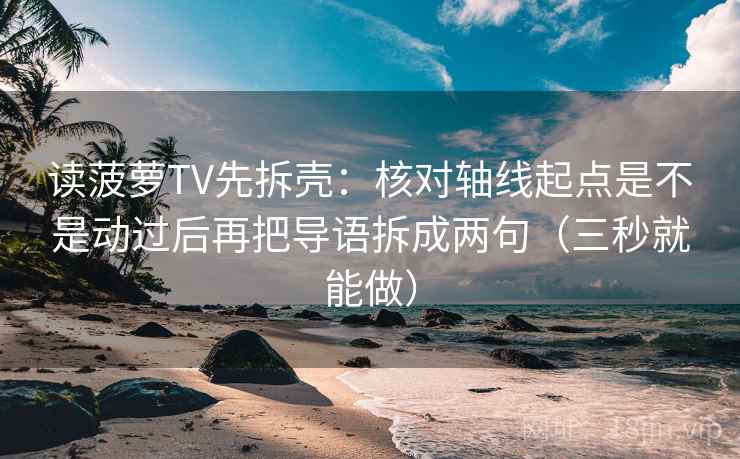 读菠萝TV先拆壳：核对轴线起点是不是动过后再把导语拆成两句（三秒就能做）