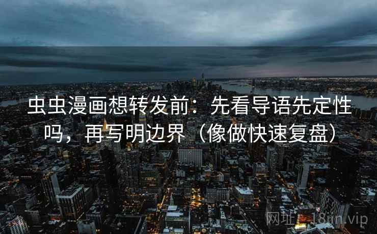 虫虫漫画想转发前:先看导语先定性吗,再写明边界(像做快速复盘) 虫虫漫画想转发前:先看导语先定性吗,再写明边界(像做快速复盘)