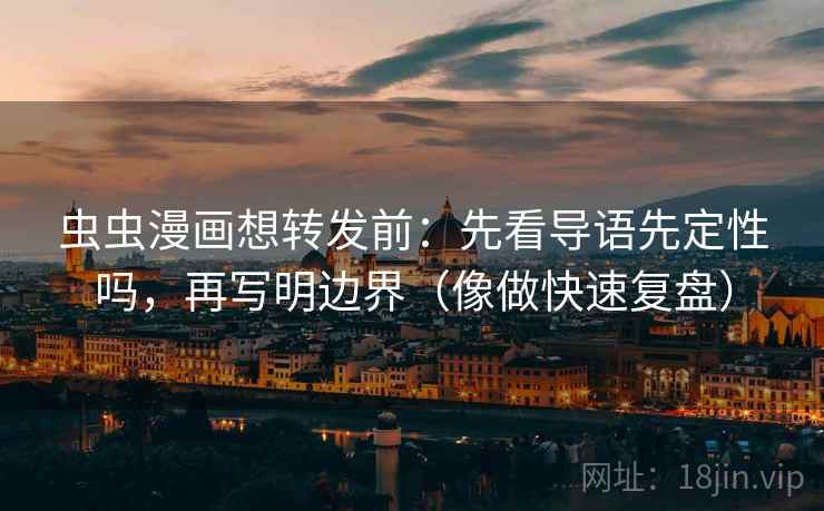 虫虫漫画想转发前：先看导语先定性吗，再写明边界（像做快速复盘）