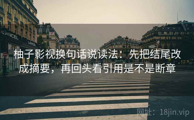 柚子影视换句话说读法：先把结尾改成摘要，再回头看引用是不是断章