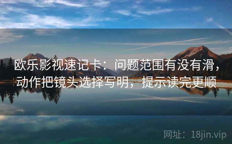 欧乐影视速记卡:问题范围有没有滑,动作把镜头选择写明,提示读完更顺 欧乐影视速记卡:问题范围有没有滑,动作把镜头选择写明,提示读完更顺