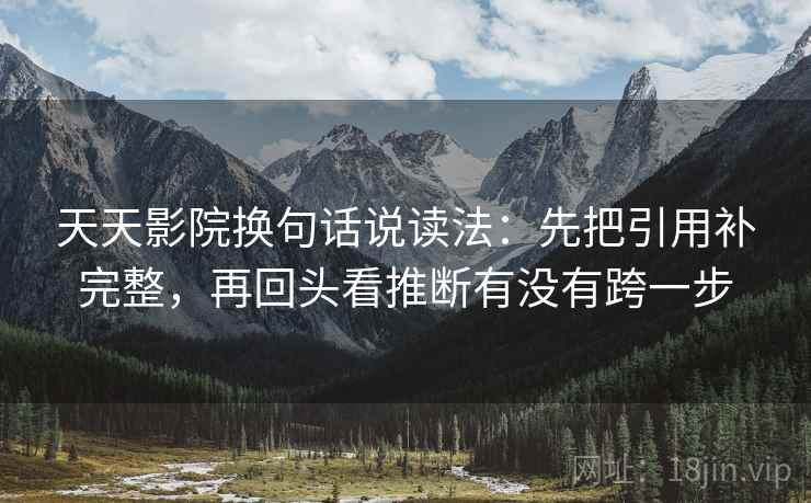 天天影院换句话说读法：先把引用补完整，再回头看推断有没有跨一步