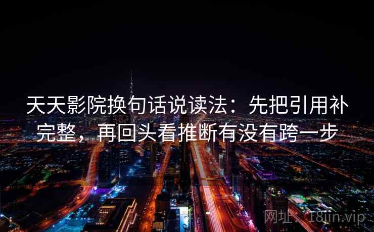 天天影院换句话说读法:先把引用补完整,再回头看推断有没有跨一步 天天影院换句话说读法:先把引用补完整,再回头看推断有没有跨一步