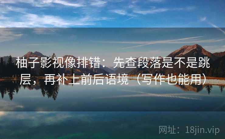 柚子影视像排错：先查段落是不是跳层，再补上前后语境（写作也能用）