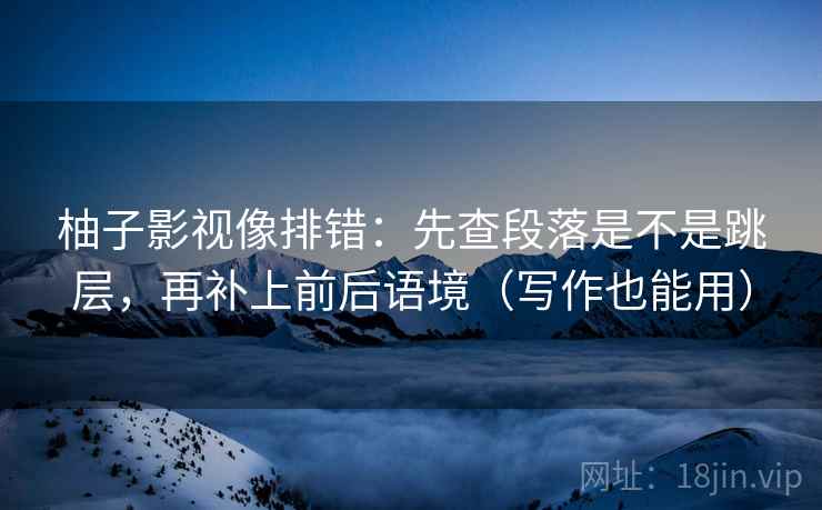 柚子影视像排错:先查段落是不是跳层,再补上前后语境(写作也能用) 柚子影视像排错:先查段落是不是跳层,再补上前后语境(写作也能用)