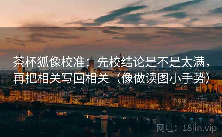茶杯狐像校准：先校结论是不是太满，再把相关写回相关（像做读图小手势）