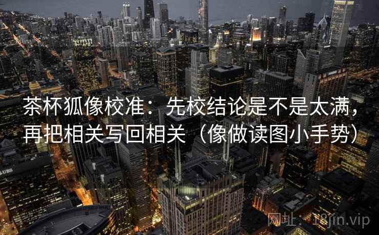 茶杯狐像校准:先校结论是不是太满,再把相关写回相关(像做读图小手势) 茶杯狐像校准:先校结论是不是太满,再把相关写回相关(像做读图小手势)