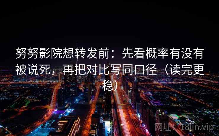 努努影院想转发前:先看概率有没有被说死,再把对比写同口径(读完更稳) 努努影院想转发前:先看概率有没有被说死,再把对比写同口径(读完更稳)