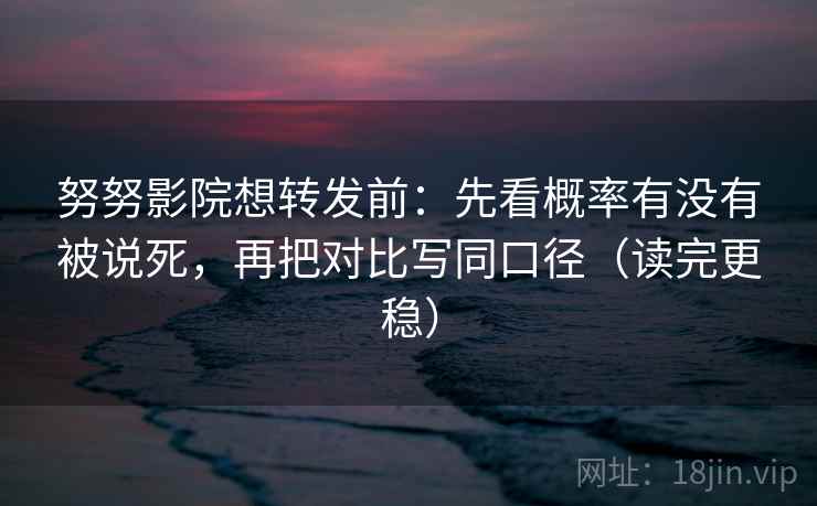 努努影院想转发前：先看概率有没有被说死，再把对比写同口径（读完更稳）