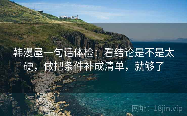韩漫屋一句话体检：看结论是不是太硬，做把条件补成清单，就够了