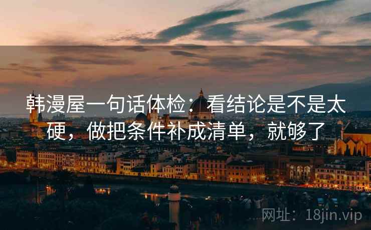 韩漫屋一句话体检:看结论是不是太硬,做把条件补成清单,就够了 韩漫屋一句话体检:看结论是不是太硬,做把条件补成清单,就够了