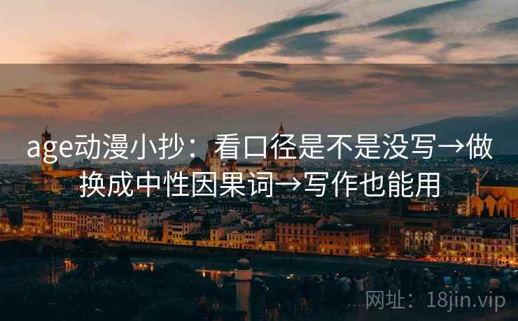 age动漫小抄：看口径是不是没写→做换成中性因果词→写作也能用