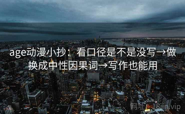 age动漫小抄:看口径是不是没写→做换成中性因果词→写作也能用 age动漫小抄:看口径是不是没写→做换成中性因果词→写作也能用