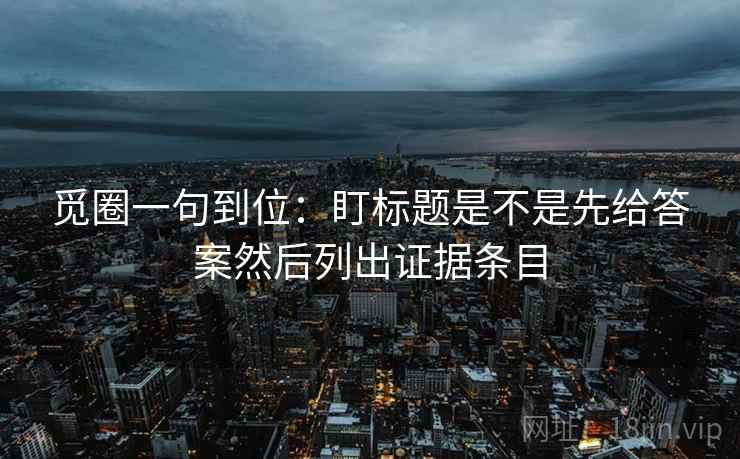 觅圈一句到位：盯标题是不是先给答案然后列出证据条目