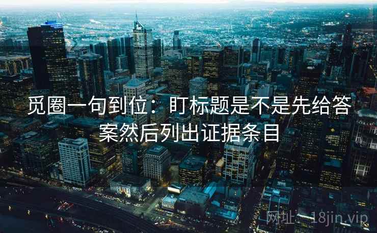 觅圈一句到位：盯标题是不是先给答案然后列出证据条目