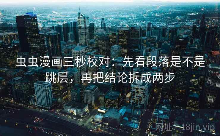 虫虫漫画三秒校对：先看段落是不是跳层，再把结论拆成两步