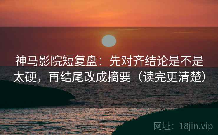 神马影院短复盘:先对齐结论是不是太硬,再结尾改成摘要(读完更清楚) 神马影院短复盘:先对齐结论是不是太硬,再结尾改成摘要(读完更清楚)