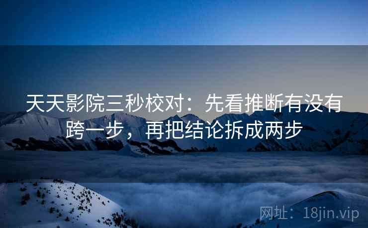 天天影院三秒校对:先看推断有没有跨一步,再把结论拆成两步 天天影院三秒校对:先看推断有没有跨一步,再把结论拆成两步