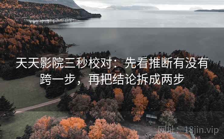 天天影院三秒校对：先看推断有没有跨一步，再把结论拆成两步