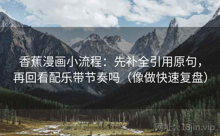 香蕉漫画小流程：先补全引用原句，再回看配乐带节奏吗（像做快速复盘）