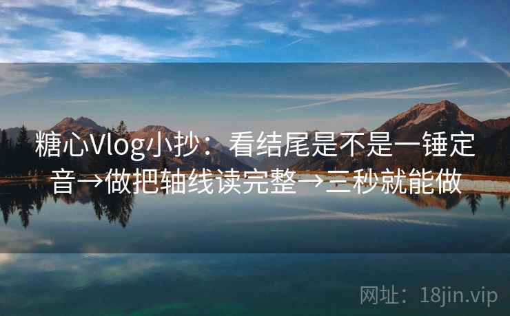 糖心Vlog小抄：看结尾是不是一锤定音→做把轴线读完整→三秒就能做