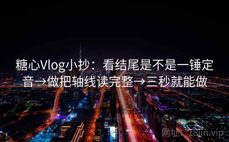 糖心Vlog小抄:看结尾是不是一锤定音→做把轴线读完整→三秒就能做 糖心Vlog小抄:看结尾是不是一锤定音→做把轴线读完整→三秒就能做
