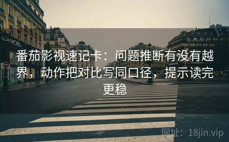 番茄影视速记卡:问题推断有没有越界,动作把对比写同口径,提示读完更稳 番茄影视速记卡:问题推断有没有越界,动作把对比写同口径,提示读完更稳