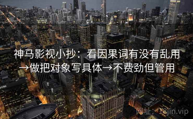 神马影视小抄:看因果词有没有乱用→做把对象写具体→不费劲但管用 神马影视小抄:看因果词有没有乱用→做把对象写具体→不费劲但管用