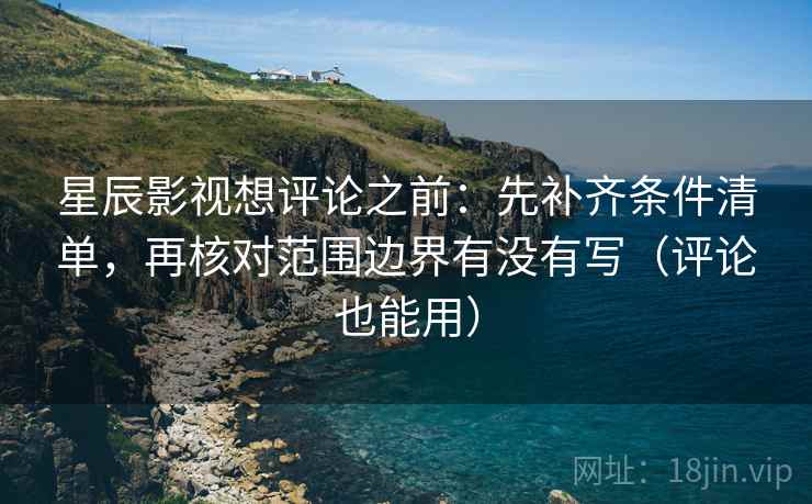 星辰影视想评论之前：先补齐条件清单，再核对范围边界有没有写（评论也能用）