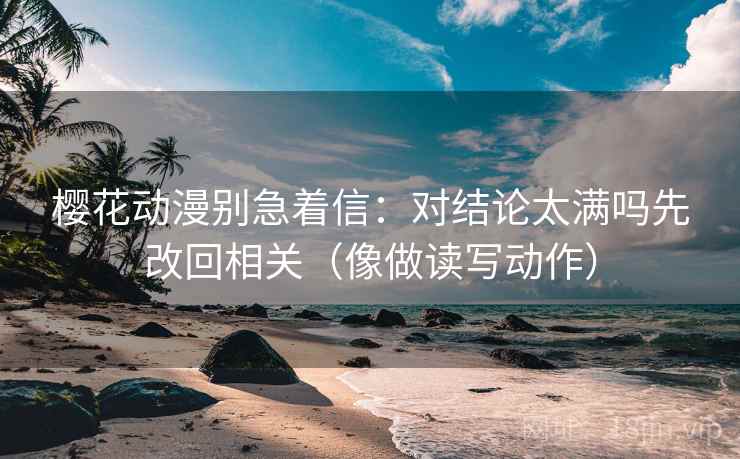 樱花动漫别急着信：对结论太满吗先改回相关（像做读写动作）