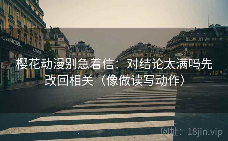 樱花动漫别急着信:对结论太满吗先改回相关(像做读写动作) 樱花动漫别急着信:对结论太满吗先改回相关(像做读写动作)