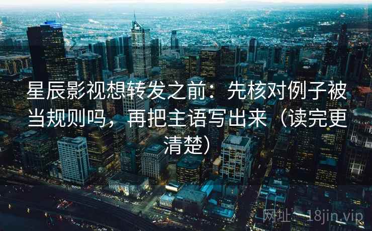 星辰影视想转发之前:先核对例子被当规则吗,再把主语写出来(读完更清楚) 星辰影视想转发之前:先核对例子被当规则吗,再把主语写出来(读完更清楚)