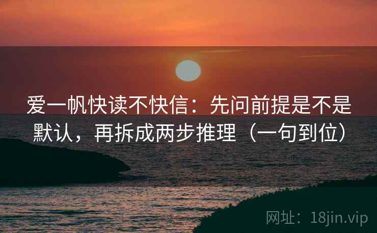 爱一帆快读不快信:先问前提是不是默认,再拆成两步推理(一句到位) 爱一帆快读不快信:先问前提是不是默认,再拆成两步推理(一句到位)