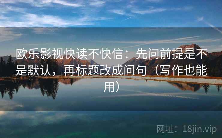 欧乐影视快读不快信：先问前提是不是默认，再标题改成问句（写作也能用）