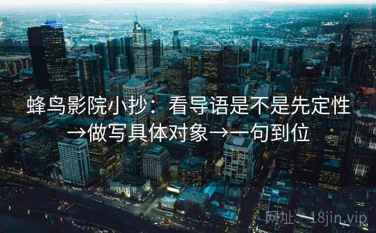 蜂鸟影院小抄:看导语是不是先定性→做写具体对象→一句到位 蜂鸟影院小抄:看导语是不是先定性→做写具体对象→一句到位