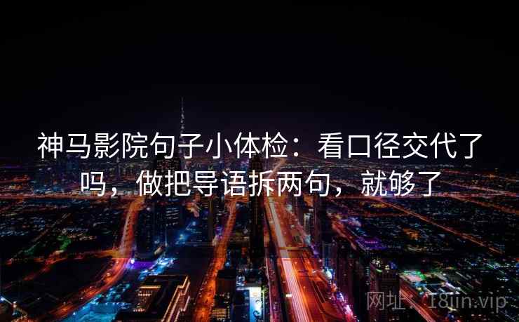 神马影院句子小体检:看口径交代了吗,做把导语拆两句,就够了 神马影院句子小体检:看口径交代了吗,做把导语拆两句,就够了