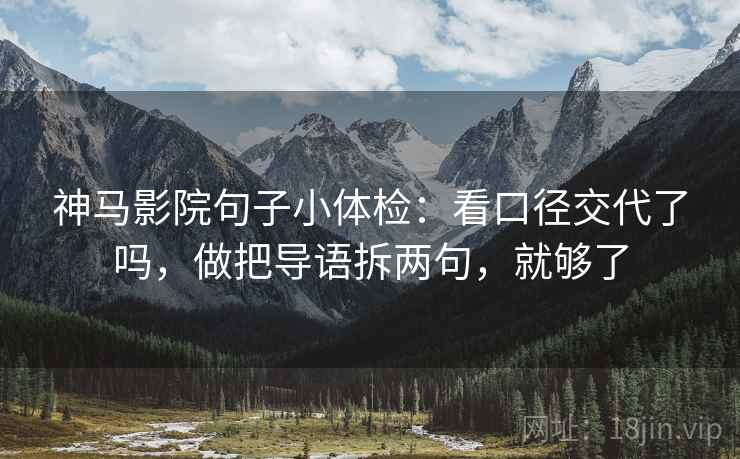 神马影院句子小体检：看口径交代了吗，做把导语拆两句，就够了